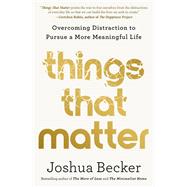 Things That Matter Overcoming Distraction to Pursue a More Meaningful Life by Becker, Joshua, 9780593193976