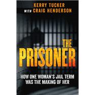 The Prisoner How One Woman's Jail Term Was The Making Of Her by Tucker, Kerry; Henderson, Craig, 9780143793977