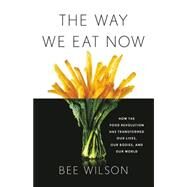 The Way We Eat Now How the Food Revolution Has Transformed Our Lives, Our Bodies, and Our World by Wilson, Bee, 9780465093977