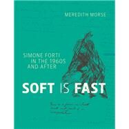 Soft Is Fast Simone Forti in the 1960s and After by Morse, Meredith, 9780262033978