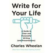 Write for Your Life A Guide to Clear and Purposeful Writing (and Presentations) by Wheelan, Charles, 9780393633979