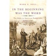 In the Beginning Was the Word The Bible in American Public Life, 1492-1783 by Noll, Mark A., 9780190263980