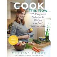 Cook This Now 120 Easy and Delectable Dishes You Can't Wait to Make by Clark, Melissa, 9781401323981