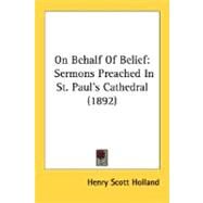 On Behalf of Belief : Sermons Preached in St. Paul's Cathedral (1892) by Holland, Henry Scott, 9780548723982