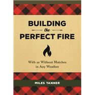 Building the Perfect Fire With or Without Matches in Any Weather by Tanner, Miles, 9780762493982