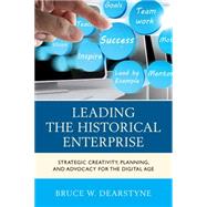 Leading the Historical Enterprise Strategic Creativity, Planning, and Advocacy for the Digital Age by Dearstyne, Bruce W., 9780759123984
