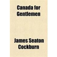 Canada for Gentlemen by Cockburn, James Seaton, 9781153593984