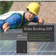 Solar Rooftop DIY The Homeowner's Guide to Installing Your Own Photovoltaic Energy System by Sullivan, Mike, 9781581573985