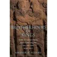 Brotherhood of Kings How International Relations Shaped the Ancient Near East by Podany, Amanda H., 9780195313987