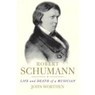 Robert Schumann : Life and Death of a Musician by John Worthen, 9780300163988