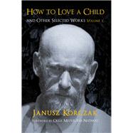 How to Love a Child And Other Selected Works Volume 1 by Korczak, Janusz, 9781910383988