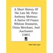 Short History of the Late Mr Peter Anthony Motteux : A Native of France Whilom Dramatist, China Merchant, and Auctioneer (1881) by Van Laun, Henri, 9780548873991