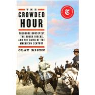 The Crowded Hour Theodore Roosevelt, the Rough Riders, and the Dawn of the American Century by Risen, Clay, 9781501143991