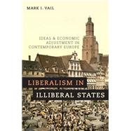 Liberalism in Illiberal States Ideas and Economic Adjustment in Contemporary Europe by Vail, Mark I., 9780190683993