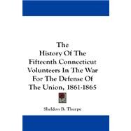 The History of the Fifteenth Connecticut Volunteers in the War for the Defense of the Union, 1861-1865 by Thorpe, Sheldon B., 9781432673994