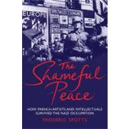 The Shameful Peace; How French Artists and Intellectuals Survived the Nazi Occupation by Frederic Spotts, 9780300163995