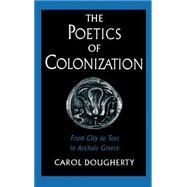 The Poetics of Colonization From City to Text in Archaic Greece by Dougherty, Carol, 9780195083996