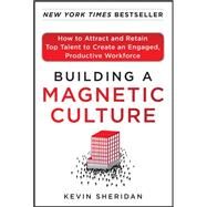 Building a Magnetic Culture:  How to Attract and Retain Top Talent to Create an Engaged, Productive Workforce by Sheridan, Kevin, 9780071773997