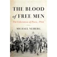 The Blood of Free Men The Liberation of Paris, 1944 by Neiberg, Michael, 9780465023998
