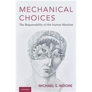 Mechanical Choices The Responsibility of the Human Machine by Moore, Michael S., 9780190863999
