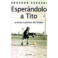 Esperndolo A Tito y otros Cuentos De Ftbol by SACHERI EDUARDO, 9789505563999