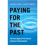 Paying for the Past The Case Against Prior Record Sentence Enhancements by Frase, Richard S.; Roberts, Julian V., 9780190254001