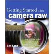 Getting Started with Camera Raw How to make better pictures using Photoshop and Photoshop Elements by Long, Ben, 9780321384003
