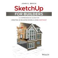 SketchUp for Builders A Comprehensive Guide for Creating 3D Building Models Using SketchUp by Brock, John G., 9781119484004