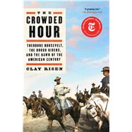 The Crowded Hour Theodore Roosevelt, the Rough Riders, and the Dawn of the American Century by Risen, Clay, 9781501144004