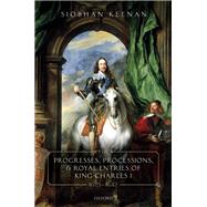 The Progresses, Processions, and Royal Entries of King Charles I, 1625-1642 by Keenan, Siobhan, 9780198854005