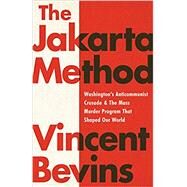 The Jakarta Method Washington's Anticommunist Crusade and the Mass Murder Program that Shaped Our World by Bevins, Vincent, 9781541724006