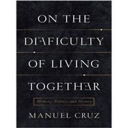 On the Difficulty of Living Together by Cruz, Manuel; Jacques, Richard, 9780231164009
