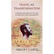 Travel as Transformation: Conquer the Limits of Culture to Discover Your Own Identity by Gregory V. Diehl, 9781945884009