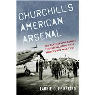 Churchill's American Arsenal The Partnership Behind the Innovations that Won World War Two by Ferreiro, Larrie D., 9780197554012