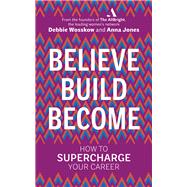 Believe Build Become How to Supercharge Your Career by Wosskow, Debbie; Jones, Anna, 9780753554012