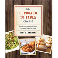 The Cupboard to Table Cookbook Satisfying Meals Made from What you Have on Hand by Hannemann, Judy, 9781581574012
