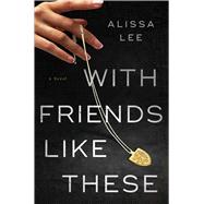 With Friends Like These A Novel by Lee, Alissa, 9781668094013