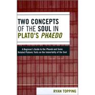 Two Concepts of the Soul in Plato's Phaedo A Beginner's Guide to the Phaedo and Some Related Platonic Texts on the Immortality of the Soul by Topping, Ryan, 9780761834014
