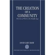 The Creation of a Community The City of Wells in the Middle Ages by Shaw, David Gary, 9780198204015
