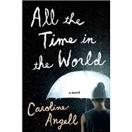 All the Time in the World A Novel by Angell, Caroline, 9781627794015