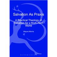 Salvation as Praxis A Practical Theology of Salvation for a Multi-Faith World by Morris, Wayne, 9780567474018