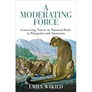 A Moderating Force Conserving Nature in National Parks in Patagonia and Amazonia by Wakild, Emily, 9780197654019