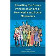 Recasting the Disney Princess in an Era of New Media and Social Movements by Roberts, Shearon; Banh, Jenny; Barr, Alexis Woods; Bickham, Shaniece B.; Chatters, Ahli; Clay, Charity; Clunis, Sarah A.; Duran, Veronica Nohemi; Ghisyawan, Krystal; Hackett, Susanne R.; Jackson, Abeo; Kennedy Haydel, Sheryl; Laurent, Varion; Lee-Oliver,, 9781793604019
