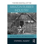 The Rise and Fall of the Amazonian Rubber Industry: An Historical Anthropology by Nugent; Stephen L., 9781138894020