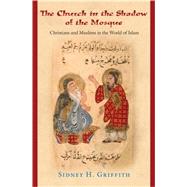 The Church in the Shadow of the Mosque: Christians and Muslims in the World of Islam by Griffith, Sidney H., 9781400834020