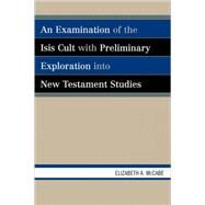 An Examination of the Isis Cult With Preliminary Exploration into New Testament Studies by McCabe, Elizabeth A., 9780761834021