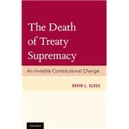 The Death of Treaty Supremacy An Invisible Constitutional Change by Sloss, David L., 9780199364022