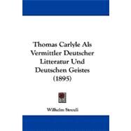 Thomas Carlyle Als Vermittler Deutscher Litteratur Und Deutschen Geistes by Streuli, Wilhelm, 9781104424022