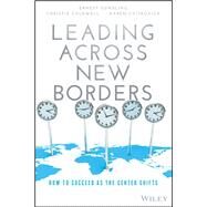 Leading Across New Borders How to Succeed as the Center Shifts by Gundling, Ernest; Caldwell, Christie; Cvitkovich, Karen, 9781119064022
