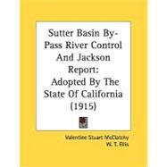 Sutter Basin by-Pass River Control and Jackson Report : Adopted by the State of California (1915) by Mcclatchy, Valentine Stuart; Ellis, W. T.; Bailey, E. A., 9780548824023
